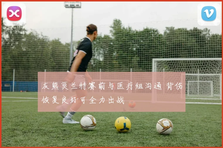 灰熊莫兰特赛前与医疗组沟通 背伤恢复良好可全力出战