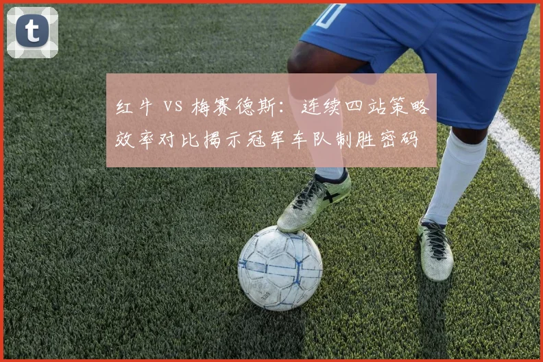红牛 vs 梅赛德斯：连续四站策略效率对比揭示冠军车队制胜密码